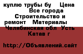 куплю трубы бу  › Цена ­ 10 - Все города Строительство и ремонт » Материалы   . Челябинская обл.,Усть-Катав г.